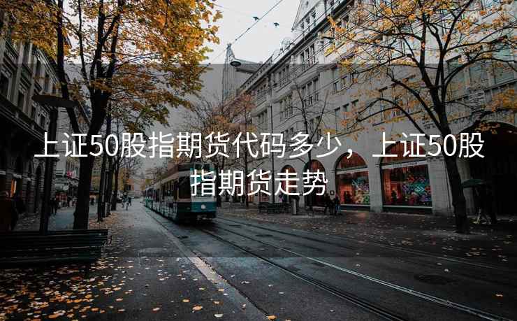上证50股指期货代码多少，上证50股指期货走势