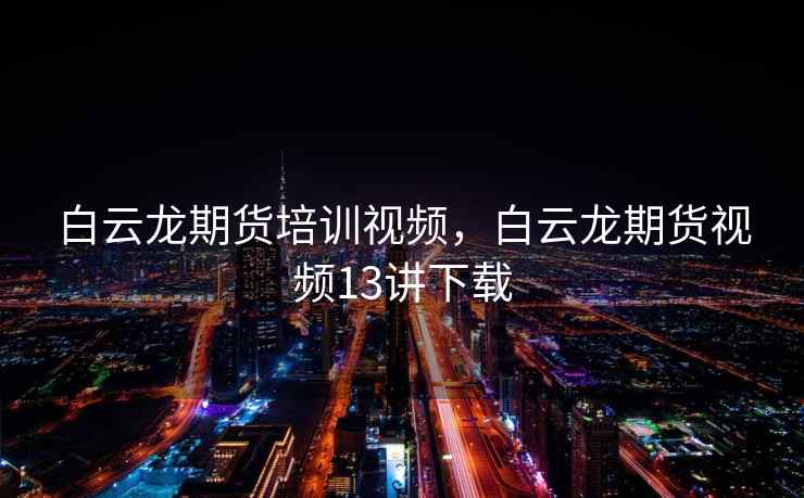 白云龙期货培训视频,白云龙期货视频13讲下载 白云龙期货培训视频,白云龙期货视频13讲下载