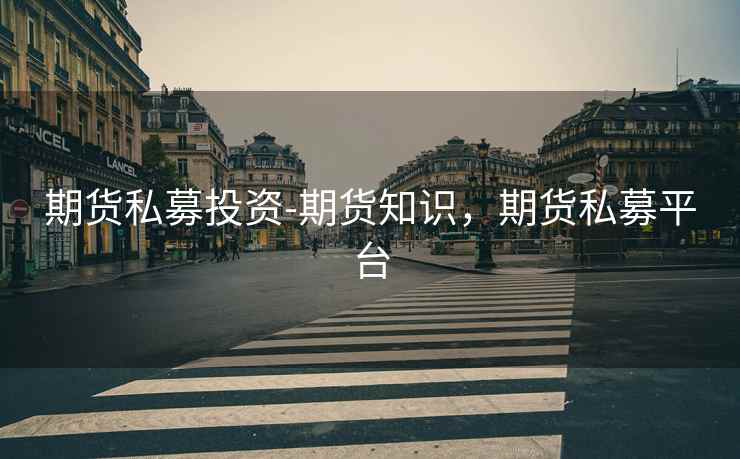 期货私募投资-期货知识,期货私募平台 期货私募投资-期货知识,期货私募平台