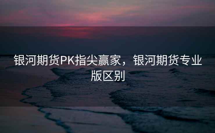 银河期货PK指尖赢家，银河期货专业版区别