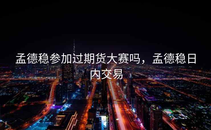 孟德稳参加过期货大赛吗,孟德稳日内交易 孟德稳参加过期货大赛吗,孟德稳日内交易
