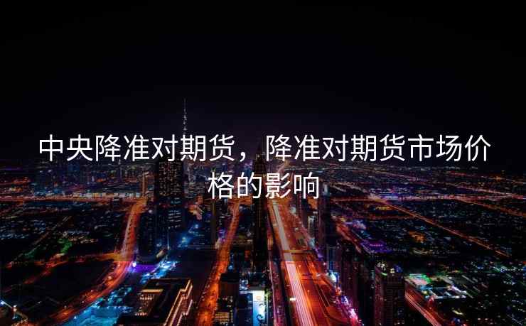 中央降准对期货，降准对期货市场价格的影响