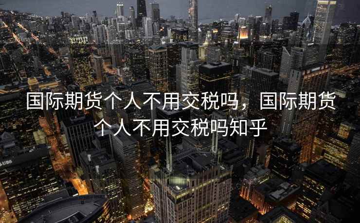 国际期货个人不用交税吗，国际期货个人不用交税吗知乎