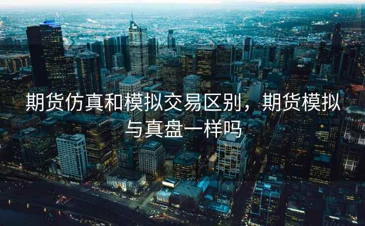期货仿真和模拟交易区别，期货模拟与真盘一样吗