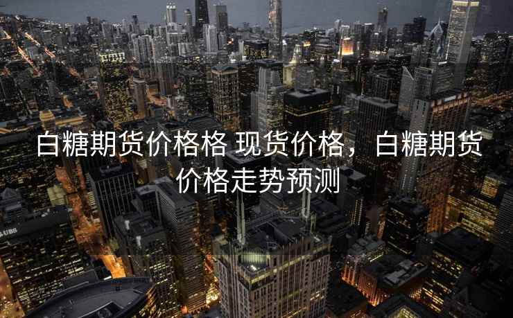 白糖期货价格格 现货价格，白糖期货价格走势预测