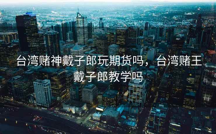 台湾赌神戴子郎玩期货吗，台湾赌王戴子郎教学吗