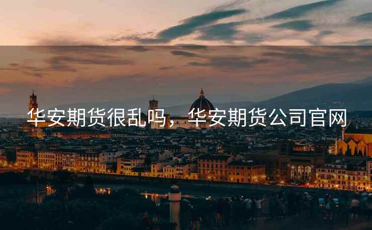 华安期货很乱吗，华安期货公司官网